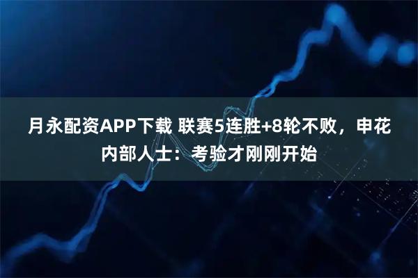 月永配资APP下载 联赛5连胜+8轮不败,申花内部人士:考验才刚刚开始