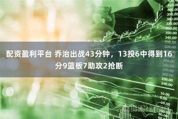 配资盈利平台 乔治出战43分钟，13投6中得到16分9篮板7助攻2抢断