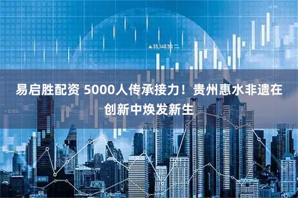 易启胜配资 5000人传承接力!贵州惠水非遗在创新中焕发新生