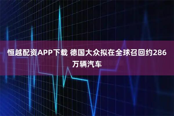 恒越配资APP下载 德国大众拟在全球召回约286万辆汽车