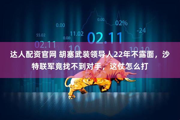 达人配资官网 胡塞武装领导人22年不露面，沙特联军竟找不到对手，这仗怎么打