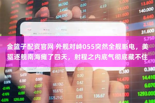 金篮子配资官网 外舰对峙055突然全舰断电，美驱逐舰南海瘫了四天，射程之内底气彻底藏不住