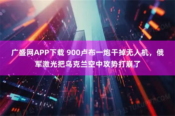 广盛网APP下载 900卢布一炮干掉无人机，俄军激光把乌克兰空中攻势打崩了